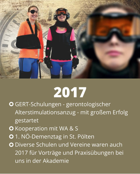 GERT-Schulungen - gerontologischer  Alterstimulationsanzug - mit großem Erfolg  gestartet Kooperation mit WA & S 1. NÖ-Demenztag in St. Pölten Diverse Schulen und Vereine waren auch  2017 für Vorträge und Praxisübungen bei  uns in der Akademie 2017